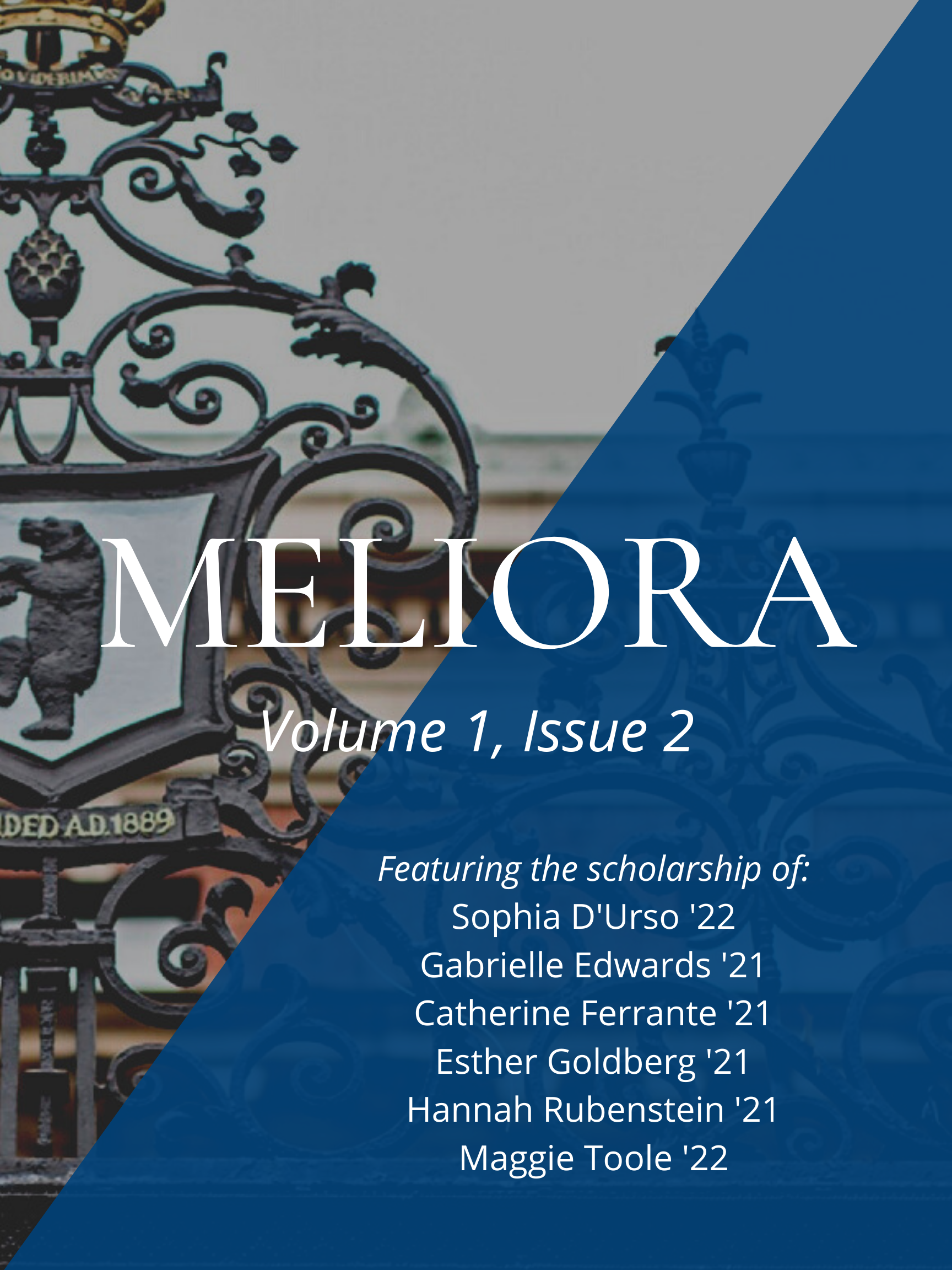 Meliora: Volume 1, Issue 2. Featuring the scholarship of Sophia D'Urso '22, Gabrielle Edwards '21, Catherine Ferrante '21, Esther Goldberg '21, Hannah Rubenstein '21, Maggie Toole '22.