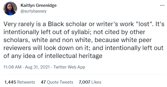 Tweet by Kaitlyn Greenidge, Very rarely is a Black scholar or writer's work 'lost.' It's intentionally left out of syllabi; not cited by other scholars, white and non white, because white peer reviewers will look down on it; and intentionally left out of any idea of intellectual heritage