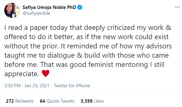 A Tweet by,Safiya Umoja Noble PhD, I read a paper today that deeply criticized my work & offered to do it better, as if the new work could exist without the prior. It reminded me of how my advisors taught me to dialogue & build with those who came before me. That was good feminist mentoring I still appreciate.